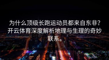 为什么顶级长跑运动员都来自东非？开云体育深度解析地理与生理的奇妙联系。