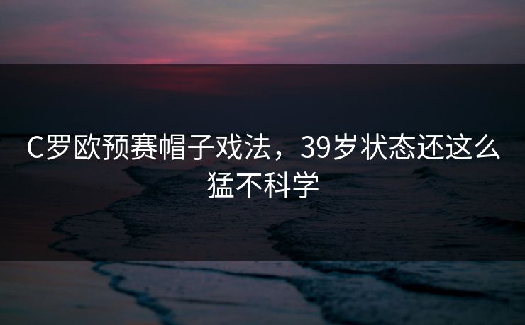 C罗欧预赛帽子戏法，39岁状态还这么猛不科学