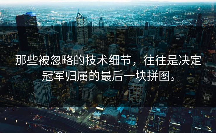 那些被忽略的技术细节,往往是决定冠军归属的最后一块拼图。 那些被忽略的技术细节,往往是决定冠军归属的最后一块拼图。