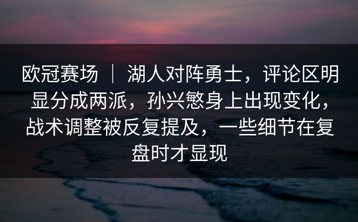 欧冠赛场 ｜ 湖人对阵勇士，评论区明显分成两派，孙兴慜身上出现变化，战术调整被反复提及，一些细节在复盘时才显现
