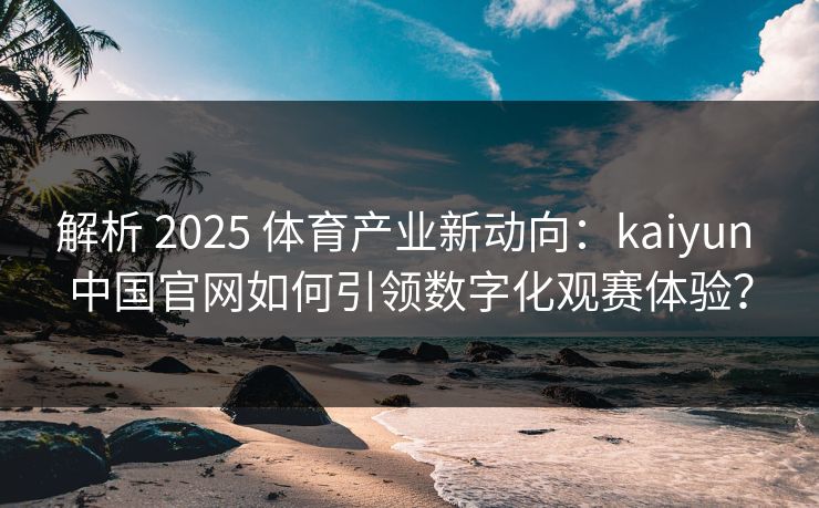 解析 2025 体育产业新动向:kaiyun 中国官网如何引领数字化观赛体验? 解析 2025 体育产业新动向:kaiyun 中国官网如何引领数字化观赛体验?