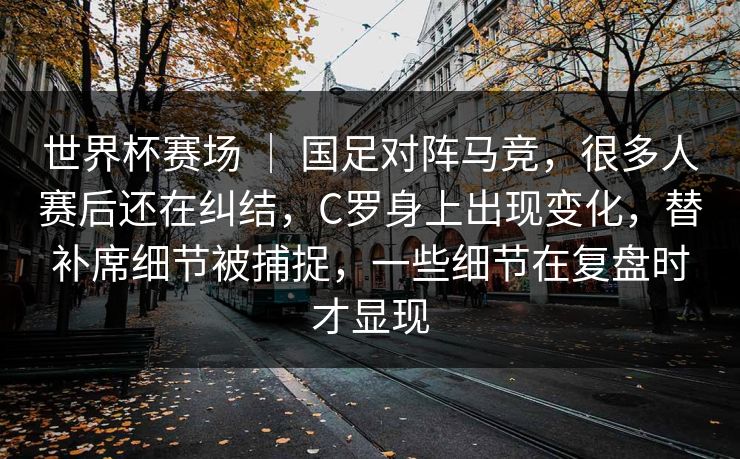 世界杯赛场 | 国足对阵马竞,很多人赛后还在纠结,C罗身上出现变化,替补席细节被捕捉,一些细节在复盘时才显现 世界杯赛场 | 国足对阵马竞,很多人赛后还在纠结,C罗身上出现变化,替补席细节被捕捉,一些细节在复盘时才显现