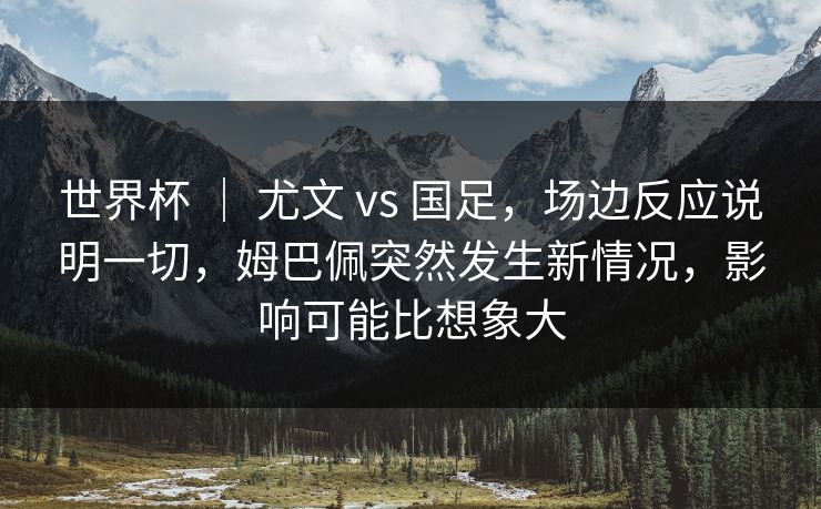 世界杯 | 尤文 vs 国足,场边反应说明一切,姆巴佩突然发生新情况,影响可能比想象大 世界杯 | 尤文 vs 国足,场边反应说明一切,姆巴佩突然发生新情况,影响可能比想象大