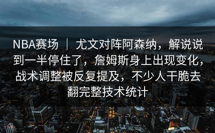 NBA赛场 ｜ 尤文对阵阿森纳，解说说到一半停住了，詹姆斯身上出现变化，战术调整被反复提及，不少人干脆去翻完整技术统计