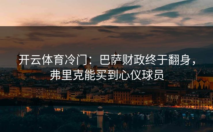 开云体育冷门:巴萨财政终于翻身,弗里克能买到心仪球员 开云体育冷门:巴萨财政终于翻身,弗里克能买到心仪球员