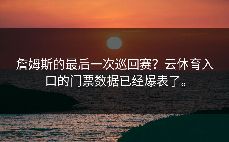 詹姆斯的最后一次巡回赛？云体育入口的门票数据已经爆表了。