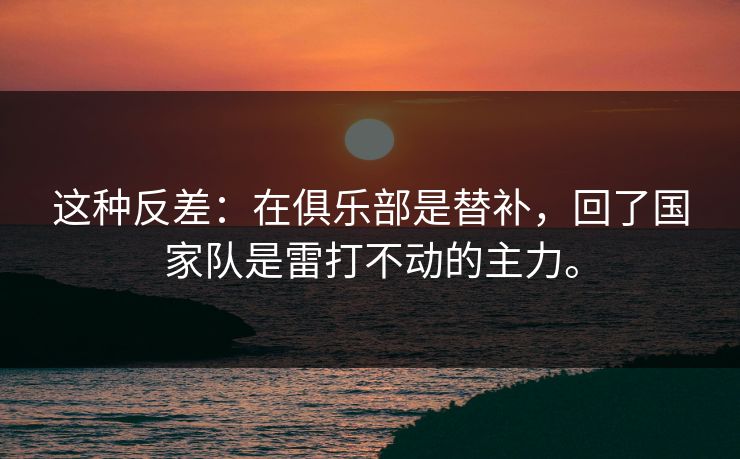 这种反差：在俱乐部是替补，回了国家队是雷打不动的主力。