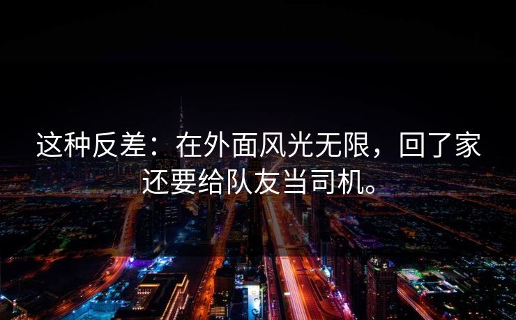 这种反差：在外面风光无限，回了家还要给队友当司机。
