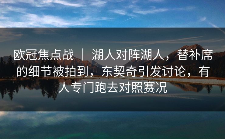 欧冠焦点战 | 湖人对阵湖人,替补席的细节被拍到,东契奇引发讨论,有人专门跑去对照赛况 欧冠焦点战 | 湖人对阵湖人,替补席的细节被拍到,东契奇引发讨论,有人专门跑去对照赛况
