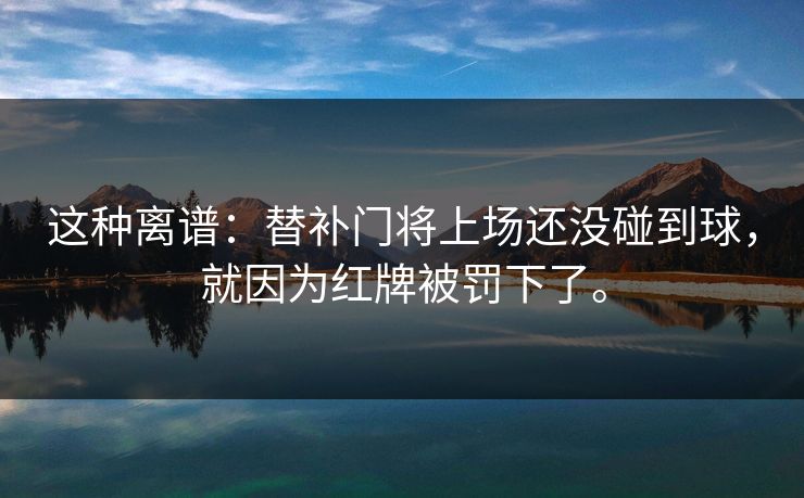 这种离谱：替补门将上场还没碰到球，就因为红牌被罚下了。