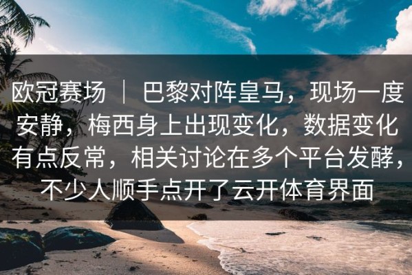 欧冠赛场 ｜ 巴黎对阵皇马，现场一度安静，梅西身上出现变化，数据变化有点反常，相关讨论在多个平台发酵，不少人顺手点开了云开体育界面