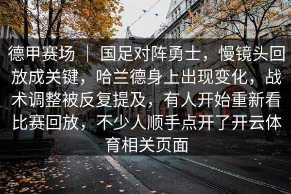 德甲赛场 ｜ 国足对阵勇士，慢镜头回放成关键，哈兰德身上出现变化，战术调整被反复提及，有人开始重新看比赛回放，不少人顺手点开了开云体育相关页面
