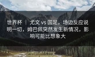 世界杯 ｜ 尤文 vs 国足，场边反应说明一切，姆巴佩突然发生新情况，影响可能比想象大