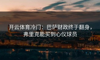 开云体育冷门：巴萨财政终于翻身，弗里克能买到心仪球员