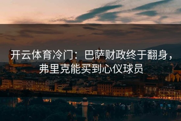 开云体育冷门：巴萨财政终于翻身，弗里克能买到心仪球员