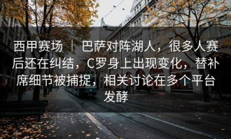 西甲赛场 ｜ 巴萨对阵湖人，很多人赛后还在纠结，C罗身上出现变化，替补席细节被捕捉，相关讨论在多个平台发酵