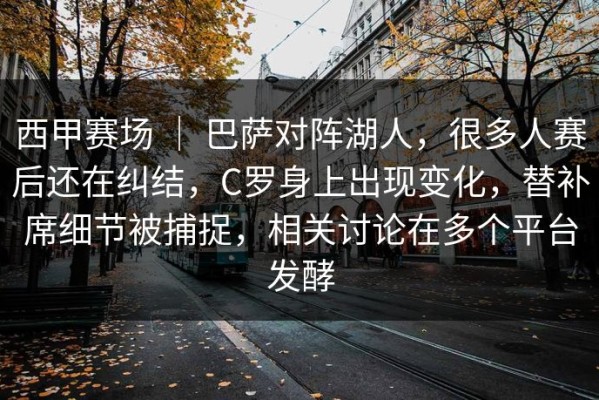 西甲赛场 ｜ 巴萨对阵湖人，很多人赛后还在纠结，C罗身上出现变化，替补席细节被捕捉，相关讨论在多个平台发酵