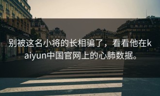 别被这名小将的长相骗了，看看他在kaiyun中国官网上的心肺数据。