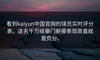 看到kaiyun中国官网的球员实时评分表，这名千万级豪门新援表现简直就是负分。