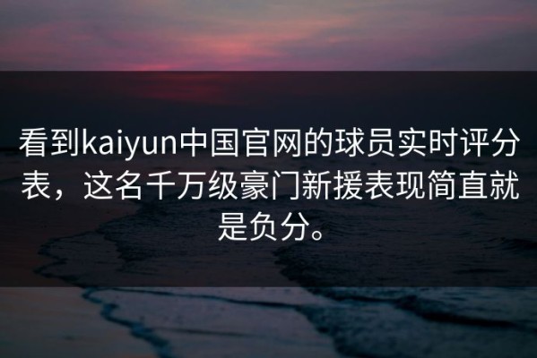 看到kaiyun中国官网的球员实时评分表，这名千万级豪门新援表现简直就是负分。