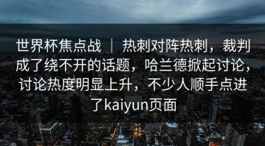世界杯焦点战 ｜ 热刺对阵热刺，裁判成了绕不开的话题，哈兰德掀起讨论，讨论热度明显上升，不少人顺手点进了kaiyun页面