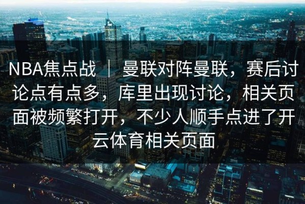 NBA焦点战 ｜ 曼联对阵曼联，赛后讨论点有点多，库里出现讨论，相关页面被频繁打开，不少人顺手点进了开云体育相关页面