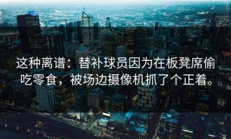 这种离谱：替补球员因为在板凳席偷吃零食，被场边摄像机抓了个正着。