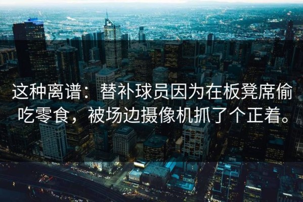 这种离谱：替补球员因为在板凳席偷吃零食，被场边摄像机抓了个正着。