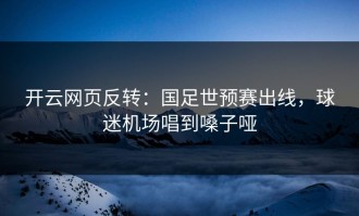 开云网页反转：国足世预赛出线，球迷机场唱到嗓子哑