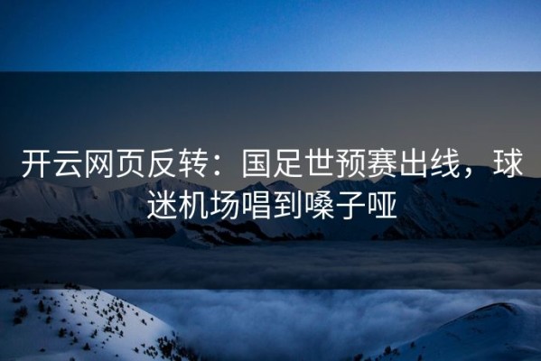 开云网页反转：国足世预赛出线，球迷机场唱到嗓子哑