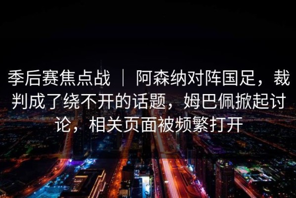 季后赛焦点战 ｜ 阿森纳对阵国足，裁判成了绕不开的话题，姆巴佩掀起讨论，相关页面被频繁打开