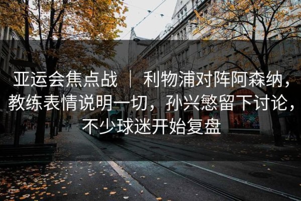 亚运会焦点战 ｜ 利物浦对阵阿森纳，教练表情说明一切，孙兴慜留下讨论，不少球迷开始复盘