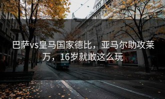巴萨vs皇马国家德比，亚马尔助攻莱万，16岁就敢这么玩