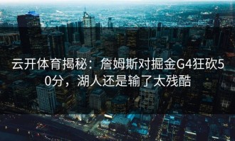 云开体育揭秘：詹姆斯对掘金G4狂砍50分，湖人还是输了太残酷