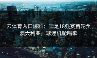云体育入口爆料：国足18强赛首轮负澳大利亚，球迷机舱唱歌