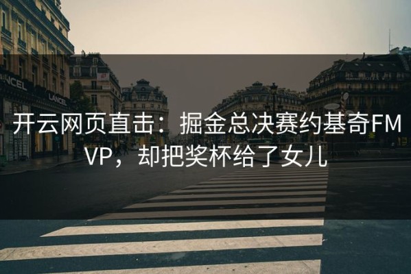 开云网页直击：掘金总决赛约基奇FMVP，却把奖杯给了女儿