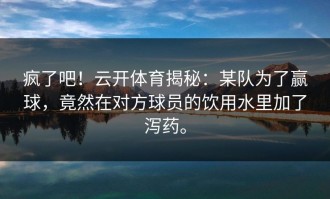 疯了吧！云开体育揭秘：某队为了赢球，竟然在对方球员的饮用水里加了泻药。