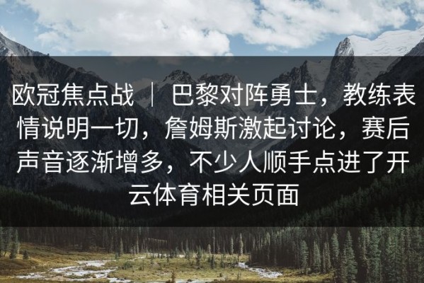 欧冠焦点战 ｜ 巴黎对阵勇士，教练表情说明一切，詹姆斯激起讨论，赛后声音逐渐增多，不少人顺手点进了开云体育相关页面