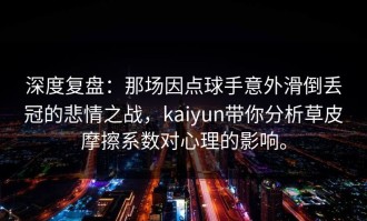 深度复盘：那场因点球手意外滑倒丢冠的悲情之战，kaiyun带你分析草皮摩擦系数对心理的影响。