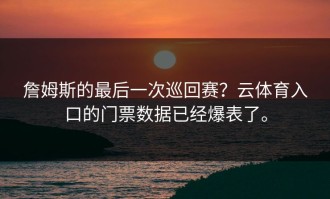 詹姆斯的最后一次巡回赛？云体育入口的门票数据已经爆表了。
