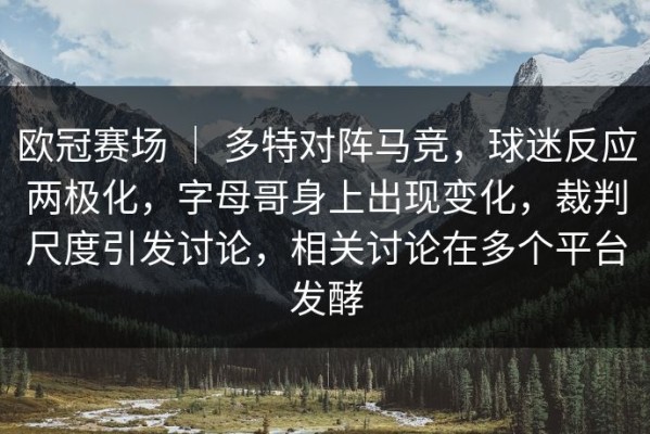 欧冠赛场 ｜ 多特对阵马竞，球迷反应两极化，字母哥身上出现变化，裁判尺度引发讨论，相关讨论在多个平台发酵
