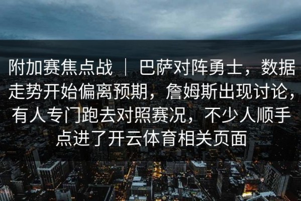 附加赛焦点战 ｜ 巴萨对阵勇士，数据走势开始偏离预期，詹姆斯出现讨论，有人专门跑去对照赛况，不少人顺手点进了开云体育相关页面