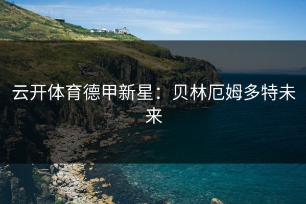 云开体育德甲新星：贝林厄姆多特未来
