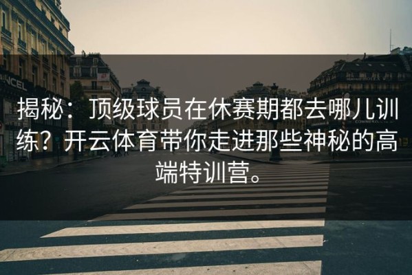 揭秘：顶级球员在休赛期都去哪儿训练？开云体育带你走进那些神秘的高端特训营。