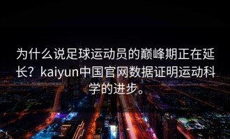 为什么说足球运动员的巅峰期正在延长？kaiyun中国官网数据证明运动科学的进步。