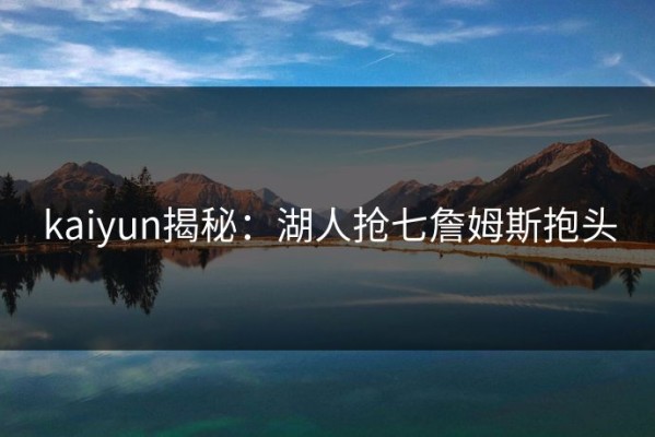 kaiyun揭秘：湖人抢七詹姆斯抱头