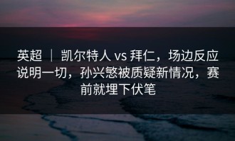 英超 ｜ 凯尔特人 vs 拜仁，场边反应说明一切，孙兴慜被质疑新情况，赛前就埋下伏笔