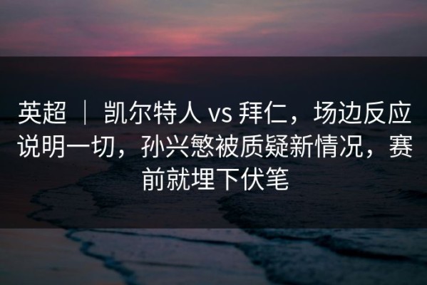 英超 ｜ 凯尔特人 vs 拜仁，场边反应说明一切，孙兴慜被质疑新情况，赛前就埋下伏笔