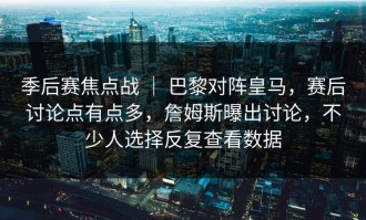 季后赛焦点战 ｜ 巴黎对阵皇马，赛后讨论点有点多，詹姆斯曝出讨论，不少人选择反复查看数据