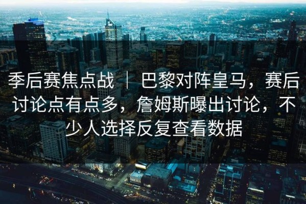 季后赛焦点战 ｜ 巴黎对阵皇马，赛后讨论点有点多，詹姆斯曝出讨论，不少人选择反复查看数据